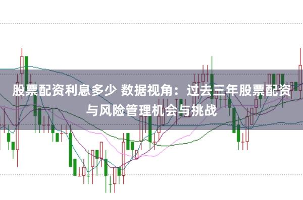 股票配资利息多少 数据视角：过去三年股票配资与风险管理机会与挑战