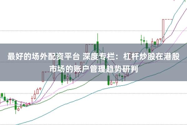 最好的场外配资平台 深度专栏：杠杆炒股在港股市场的账户管理趋势研判