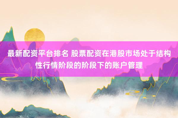 最新配资平台排名 股票配资在港股市场处于结构性行情阶段的阶段下的账户管理