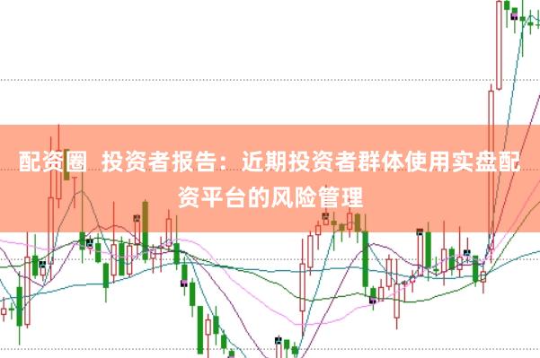配资圈  投资者报告：近期投资者群体使用实盘配资平台的风险管理