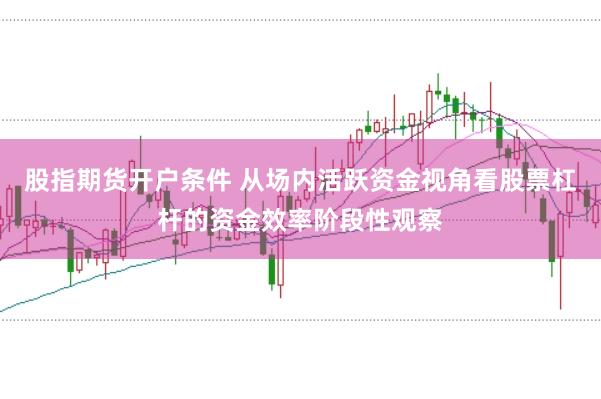 股指期货开户条件 从场内活跃资金视角看股票杠杆的资金效率阶段性观察