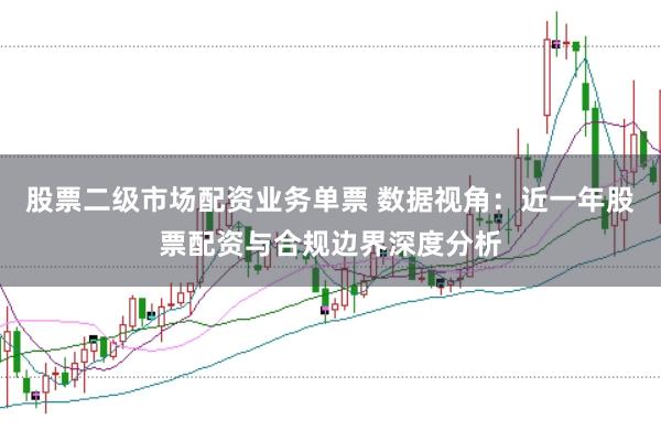 股票二级市场配资业务单票 数据视角:近一年股票配资与合规边界深度分析