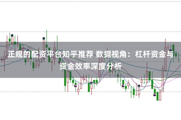 正规的配资平台知乎推荐 数据视角：杠杆资金与资金效率深度分析