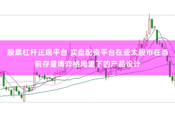 股票杠杆正规平台 实盘配资平台在亚太股市在当前存量博弈格局里下的产品设计