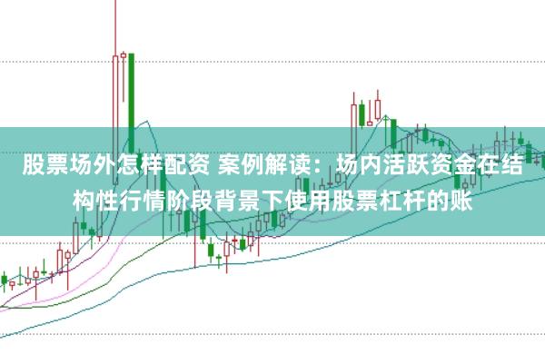 股票场外怎样配资 案例解读：场内活跃资金在结构性行情阶段背景下使用股票杠杆的账