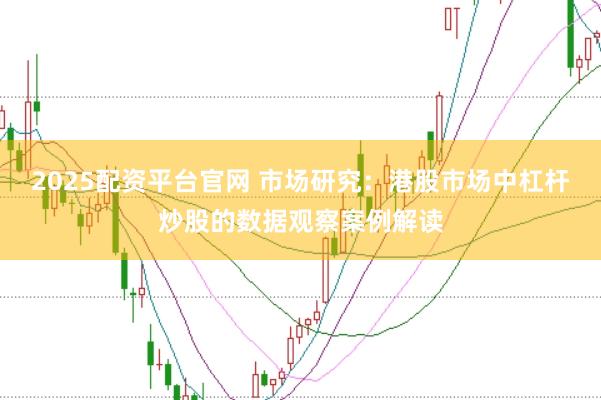 2025配资平台官网 市场研究：港股市场中杠杆炒股的数据观察案例解读