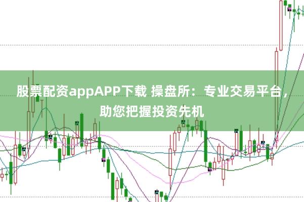 股票配资appAPP下载 操盘所：专业交易平台，助您把握投资先机