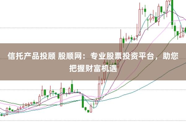 信托产品投顾 股顺网：专业股票投资平台，助您把握财富机遇