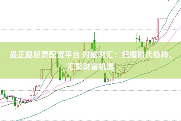 最正规股票配资平台 时盛财汇:把握时代脉搏,汇聚财富机遇