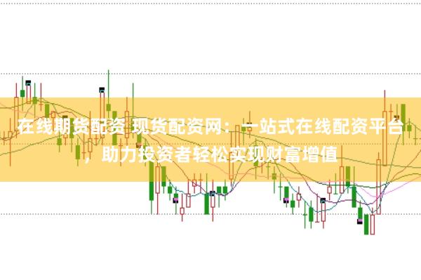 在线期货配资 现货配资网：一站式在线配资平台，助力投资者轻松实现财富增值