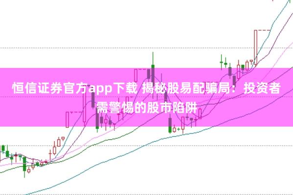恒信证券官方app下载 揭秘股易配骗局：投资者需警惕的股市陷阱