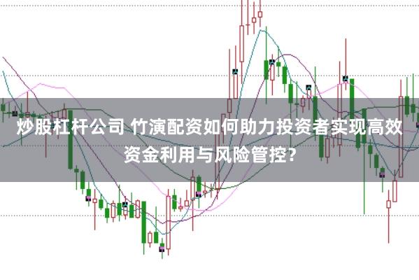 炒股杠杆公司 竹演配资如何助力投资者实现高效资金利用与风险管控？