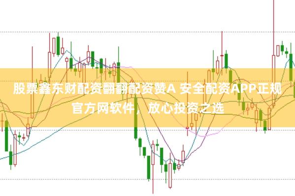 股票鑫东财配资翻翻配资赞A 安全配资APP正规官方网软件，放心投资之选