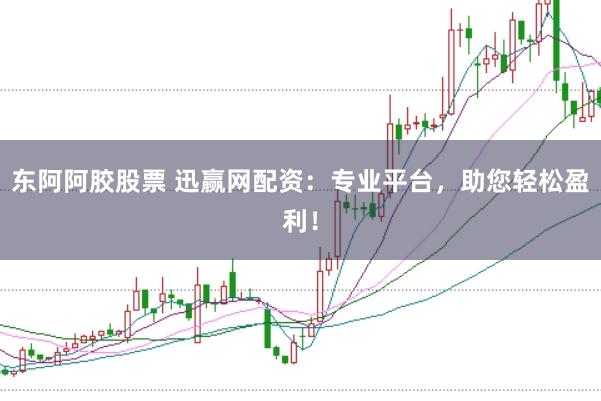 东阿阿胶股票 迅赢网配资：专业平台，助您轻松盈利！