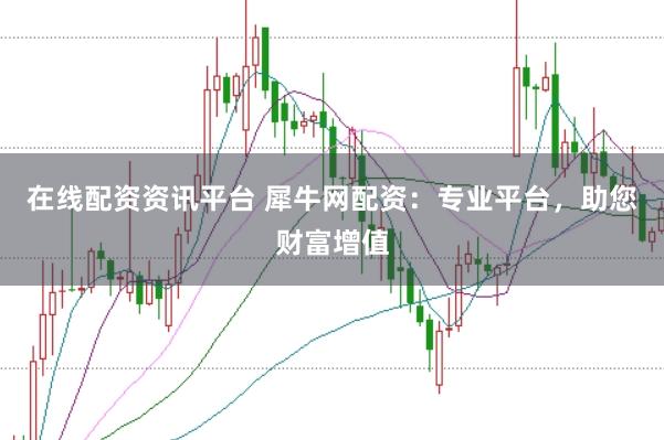 在线配资资讯平台 犀牛网配资：专业平台，助您财富增值