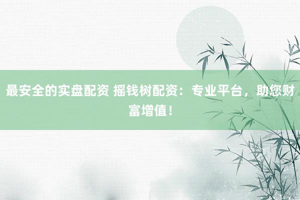 最安全的实盘配资 摇钱树配资:专业平台,助您财富增值!