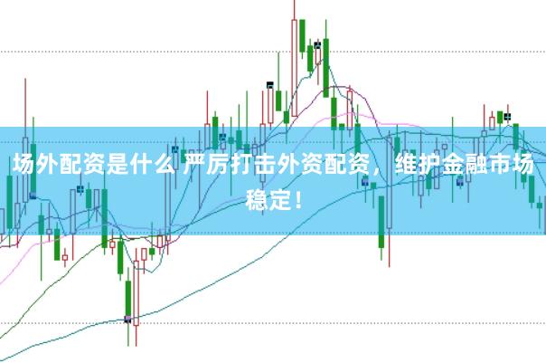 场外配资是什么 严厉打击外资配资，维护金融市场稳定！