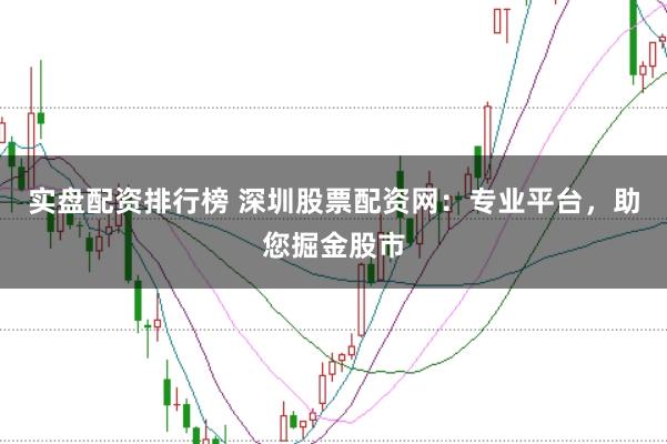 实盘配资排行榜 深圳股票配资网：专业平台，助您掘金股市