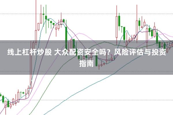线上杠杆炒股 大众配资安全吗？风险评估与投资指南