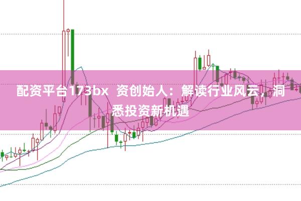 配资平台173bx  资创始人：解读行业风云，洞悉投资新机遇