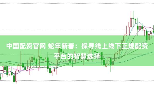 中国配资官网 蛇年新春：探寻线上线下正规配资平台的智慧选择