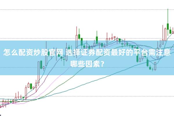 怎么配资炒股官网 选择证券配资最好的平台需注意哪些因素？