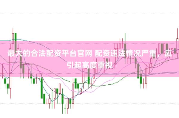 最大的合法配资平台官网 配资违法情况严重,应引起高度重视