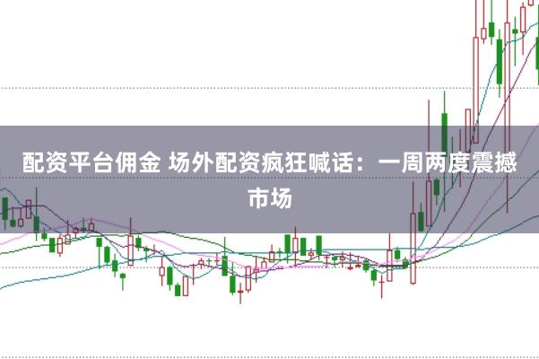配资平台佣金 场外配资疯狂喊话：一周两度震撼市场