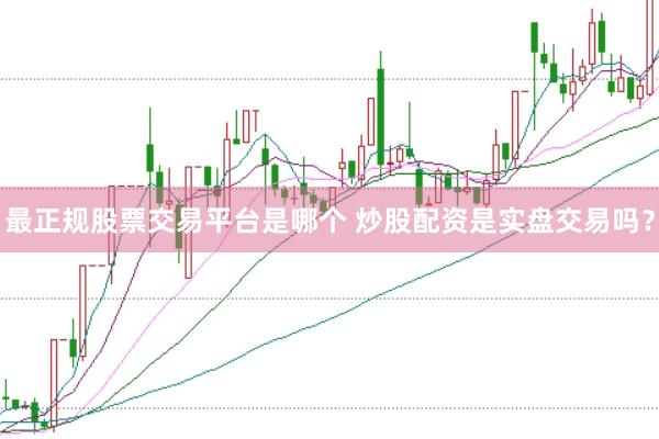 最正规股票交易平台是哪个 炒股配资是实盘交易吗？