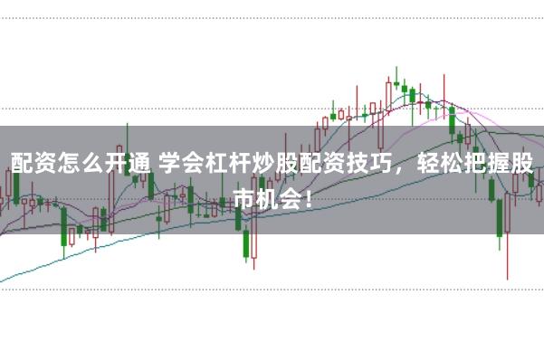 配资怎么开通 学会杠杆炒股配资技巧，轻松把握股市机会！