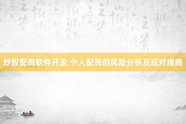 炒股配资软件开发 个人配资的风险分析及应对措施