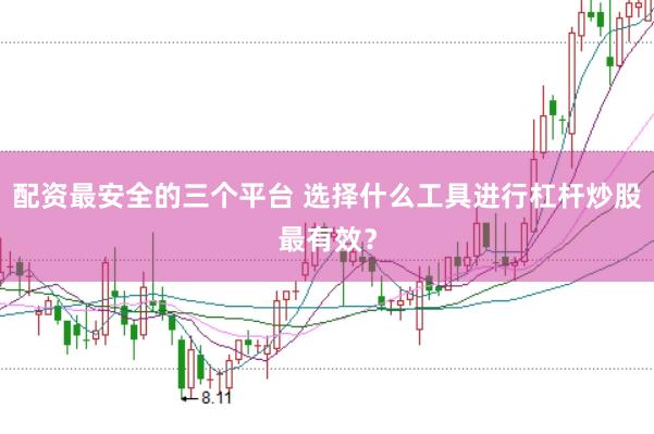 配资最安全的三个平台 选择什么工具进行杠杆炒股最有效？
