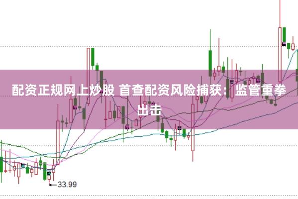 配资正规网上炒股 首查配资风险捕获：监管重拳出击