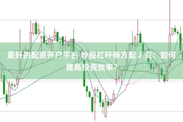 最好的配资开户平台 炒股杠杆杨方配丿资：如何提高投资效率？