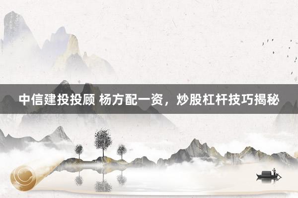 中信建投投顾 杨方配一资，炒股杠杆技巧揭秘