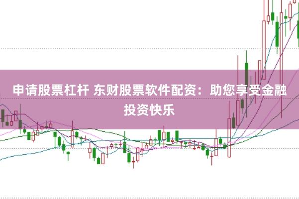 申请股票杠杆 东财股票软件配资：助您享受金融投资快乐