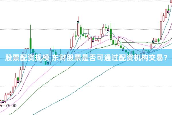 股票配资规模 东财股票是否可通过配资机构交易？