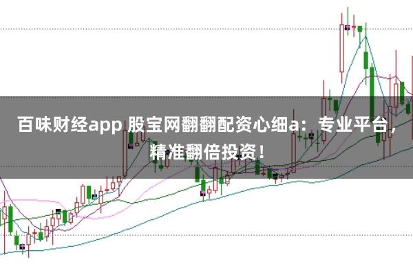百味财经app 股宝网翻翻配资心细a：专业平台，精准翻倍投资！