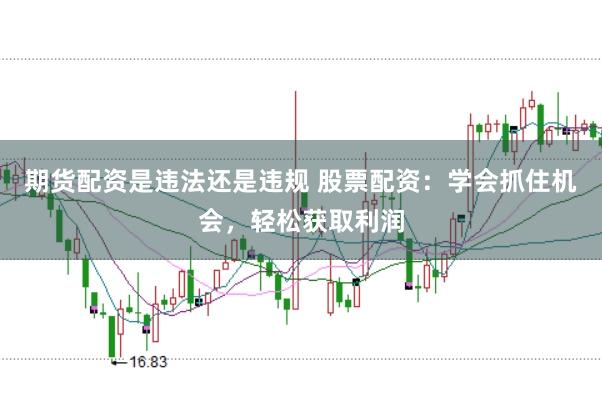 期货配资是违法还是违规 股票配资：学会抓住机会，轻松获取利润