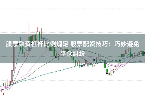 股票融资杠杆比例规定 股票配资技巧：巧妙避免平仓纠纷
