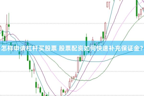 怎样申请杠杆买股票 股票配资如何快速补充保证金？