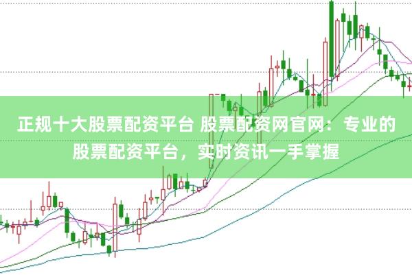 正规十大股票配资平台 股票配资网官网:专业的股票配资平台,实时资讯一手掌握