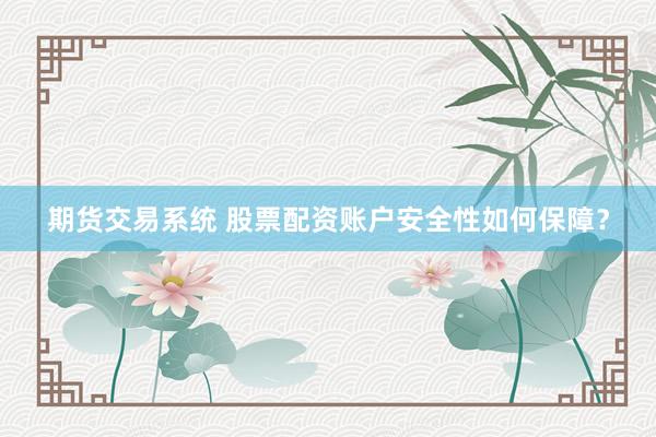 期货交易系统 股票配资账户安全性如何保障?