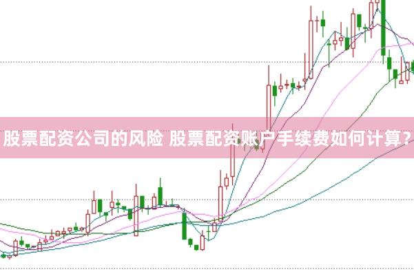 股票配资公司的风险 股票配资账户手续费如何计算？