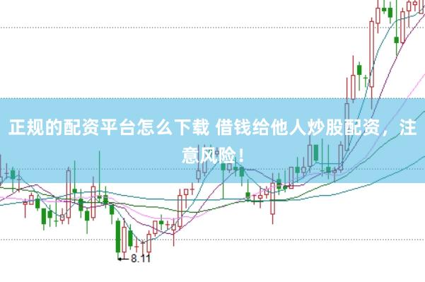 正规的配资平台怎么下载 借钱给他人炒股配资，注意风险！