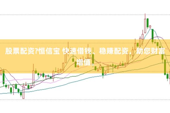 股票配资?恒信宝 快速借钱、稳赚配资，助您财富增值。