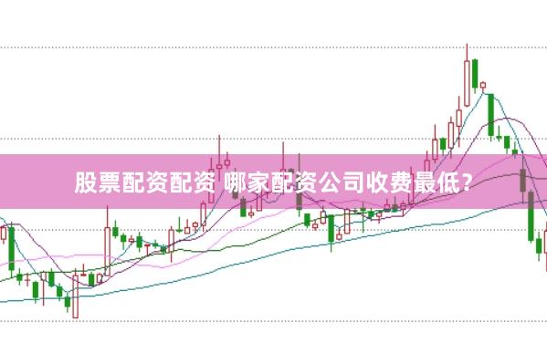 股票配资配资 哪家配资公司收费最低？
