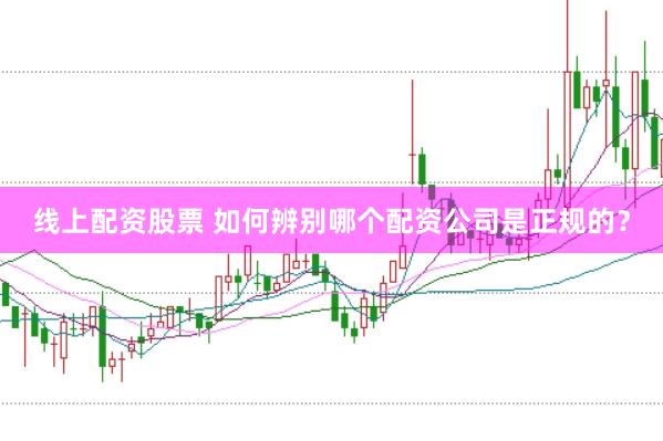 线上配资股票 如何辨别哪个配资公司是正规的？