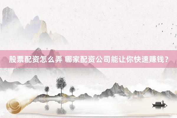 股票配资怎么弄 哪家配资公司能让你快速赚钱？