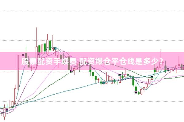 股票配资手续费 配资爆仓平仓线是多少？
